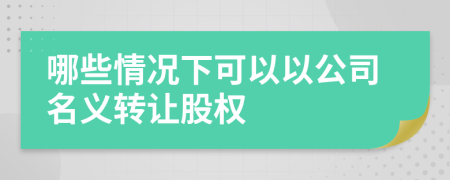 哪些情况下可以以公司名义转让股权