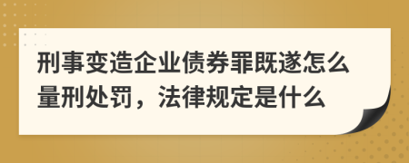 刑事变造企业债券罪既遂怎么量刑处罚，法律规定是什么