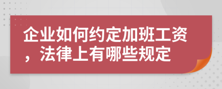 企业如何约定加班工资，法律上有哪些规定