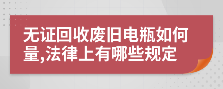 无证回收废旧电瓶如何量,法律上有哪些规定