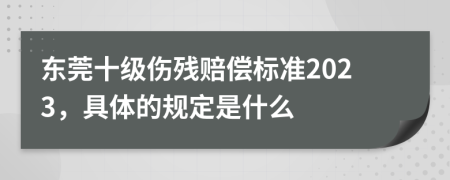 东莞十级伤残赔偿标准2023，具体的规定是什么