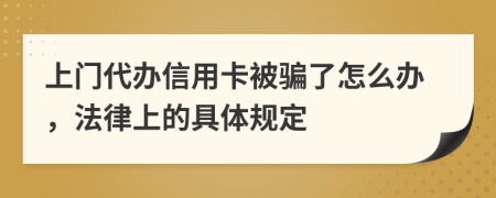 上门代办信用卡被骗了怎么办，法律上的具体规定