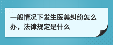 一般情况下发生医美纠纷怎么办，法律规定是什么