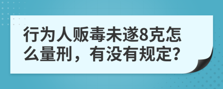 行为人贩毒未遂8克怎么量刑，有没有规定？