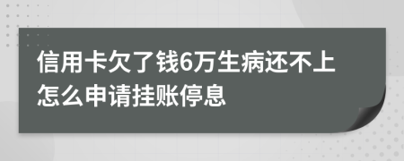 信用卡欠了钱6万生病还不上怎么申请挂账停息