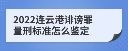 2022连云港诽谤罪量刑标准怎么鉴定