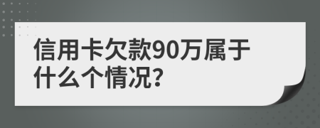 信用卡欠款90万属于什么个情况？