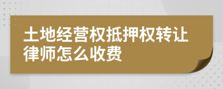 土地经营权抵押权转让律师怎么收费