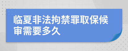 临夏非法拘禁罪取保候审需要多久
