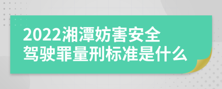 2022湘潭妨害安全驾驶罪量刑标准是什么