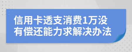 信用卡透支消费1万没有偿还能力求解决办法