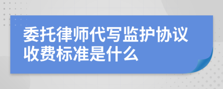 委托律师代写监护协议收费标准是什么