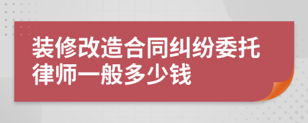 装修改造合同纠纷委托律师一般多少钱