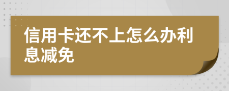 信用卡还不上怎么办利息减免