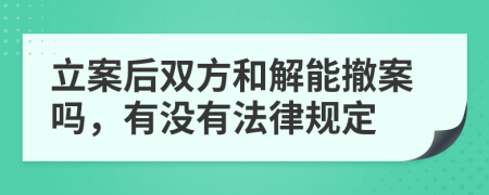 立案后双方和解能撤案吗，有没有法律规定