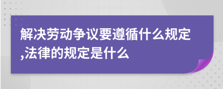 解决劳动争议要遵循什么规定,法律的规定是什么