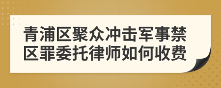 青浦区聚众冲击军事禁区罪委托律师如何收费