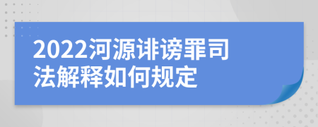 2022河源诽谤罪司法解释如何规定