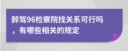 醉驾96检察院找关系可行吗，有哪些相关的规定