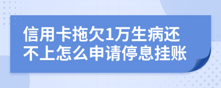 信用卡拖欠1万生病还不上怎么申请停息挂账
