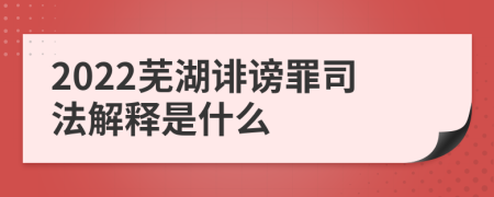 2022芜湖诽谤罪司法解释是什么