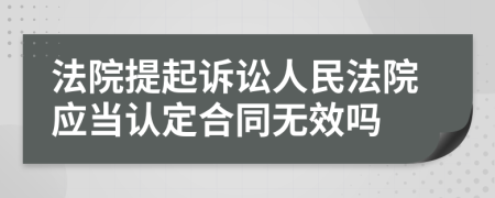 法院提起诉讼人民法院应当认定合同无效吗