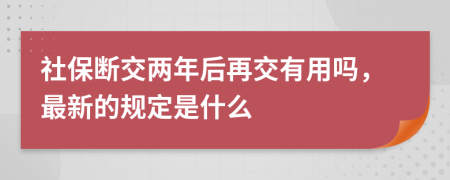 社保断交两年后再交有用吗，最新的规定是什么