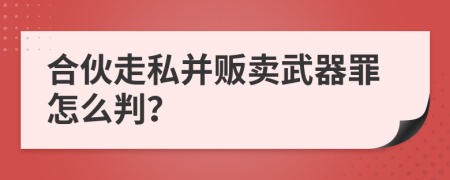 合伙走私并贩卖武器罪怎么判？