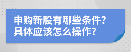 申购新股有哪些条件？具体应该怎么操作？