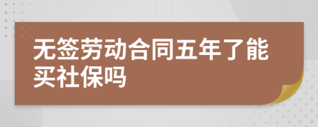 无签劳动合同五年了能买社保吗