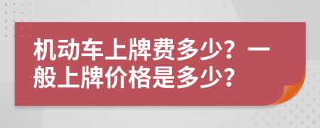 机动车上牌费多少？一般上牌价格是多少？