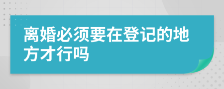 离婚必须要在登记的地方才行吗