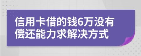 信用卡借的钱6万没有偿还能力求解决方式