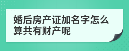 婚后房产证加名字怎么算共有财产呢