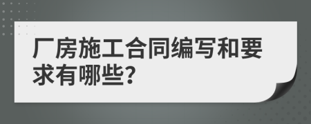 厂房施工合同编写和要求有哪些？