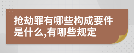 抢劫罪有哪些构成要件是什么,有哪些规定