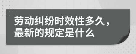 劳动纠纷时效性多久，最新的规定是什么