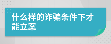 什么样的诈骗条件下才能立案