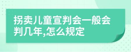 拐卖儿童宣判会一般会判几年,怎么规定