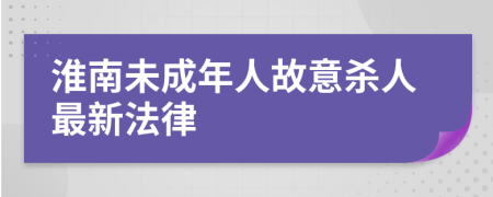 淮南未成年人故意杀人最新法律