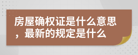 房屋确权证是什么意思，最新的规定是什么