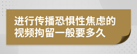 进行传播恐惧性焦虑的视频拘留一般要多久