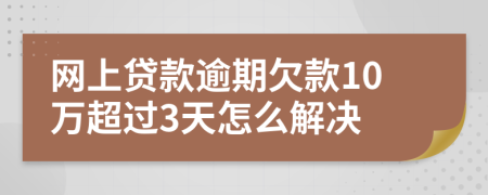 网上贷款逾期欠款10万超过3天怎么解决