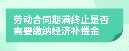 劳动合同期满终止是否需要缴纳经济补偿金