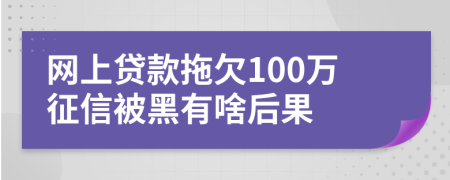 网上贷款拖欠100万征信被黑有啥后果
