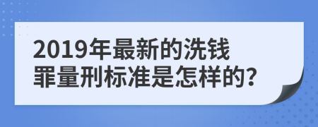 2019年最新的洗钱罪量刑标准是怎样的？