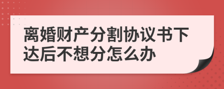 离婚财产分割协议书下达后不想分怎么办