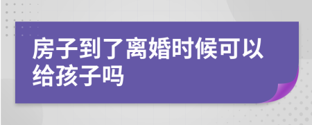 房子到了离婚时候可以给孩子吗