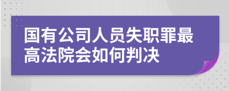 国有公司人员失职罪最高法院会如何判决