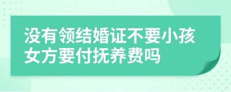 没有领结婚证不要小孩女方要付抚养费吗